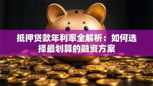 抵押贷款年利率全解析：如何选择最划算的融资方案