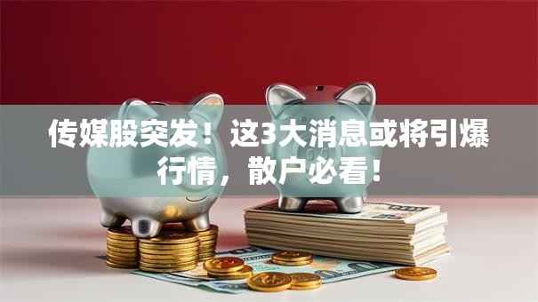 传媒股突发！这3大消息或将引爆行情，散户必看！