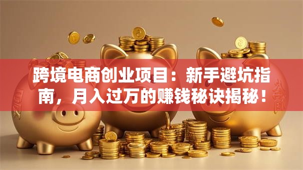 跨境电商创业项目：新手避坑指南，月入过万的赚钱秘诀揭秘！