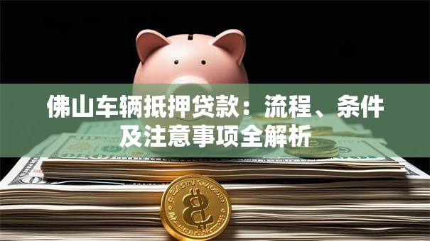 佛山车辆抵押贷款：流程、条件及注意事项全解析