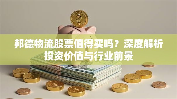 邦德物流股票值得买吗？深度解析投资价值与行业前景
