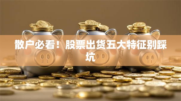 散户必看！股票出货五大特征别踩坑