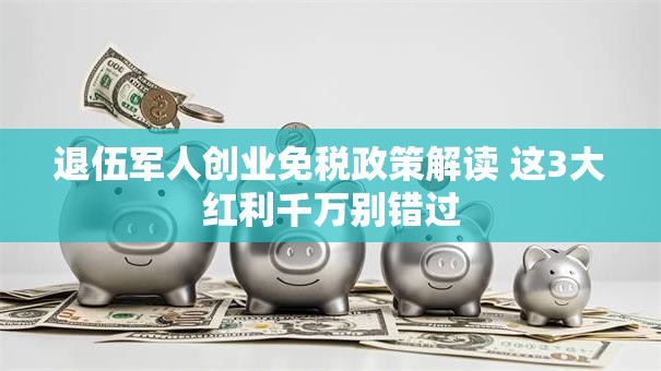 退伍军人创业免税政策解读 这3大红利千万别错过