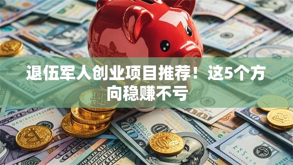 退伍军人创业项目推荐！这5个方向稳赚不亏