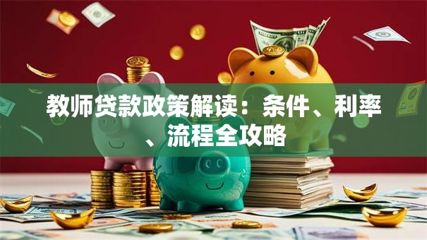 教师贷款政策解读：条件、利率、流程全攻略