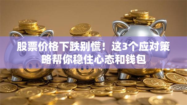 股票价格下跌别慌！这3个应对策略帮你稳住心态和钱包