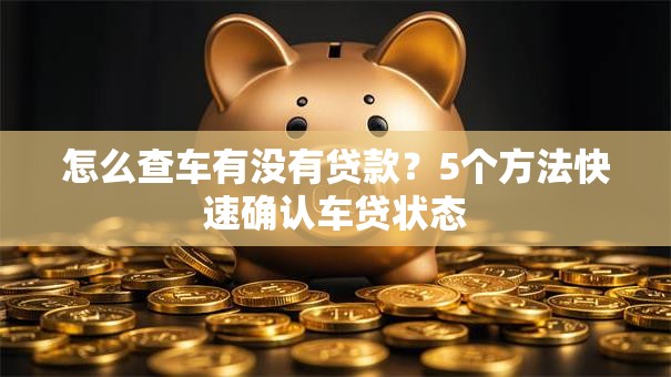 怎么查车有没有贷款？5个方法快速确认车贷状态