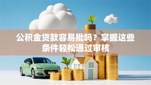 公积金贷款容易批吗？掌握这些条件轻松通过审核