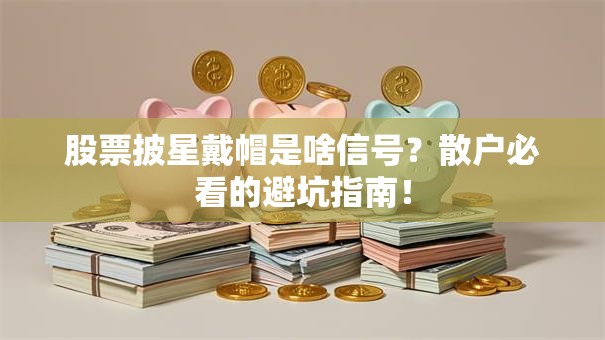 股票披星戴帽是啥信号？散户必看的避坑指南！