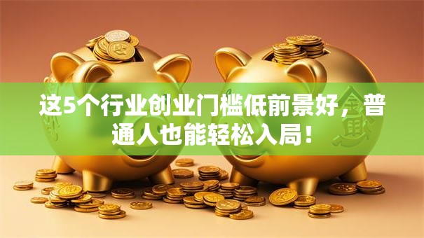 这5个行业创业门槛低前景好，普通人也能轻松入局！
