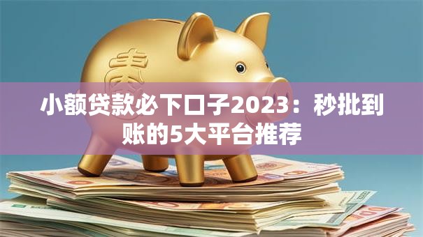 小额贷款必下口子2023：秒批到账的5大平台推荐
