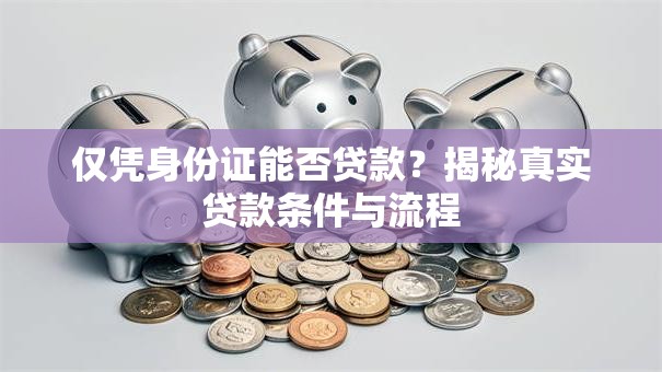 仅凭身份证能否贷款？揭秘真实贷款条件与流程