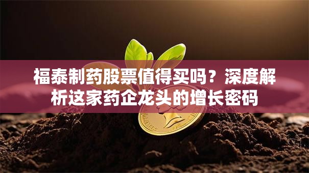 福泰制药股票值得买吗？深度解析这家药企龙头的增长密码