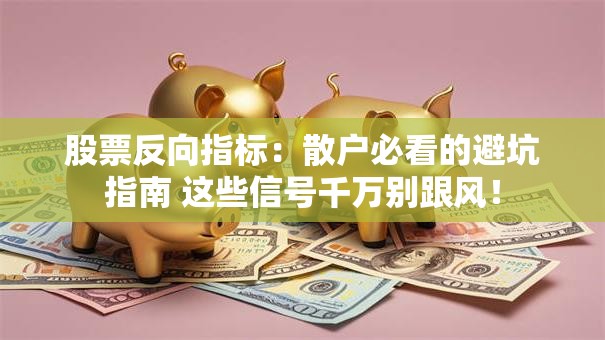 股票反向指标：散户必看的避坑指南 这些信号千万别跟风！