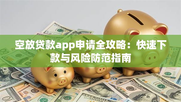 空放贷款app申请全攻略：快速下款与风险防范指南