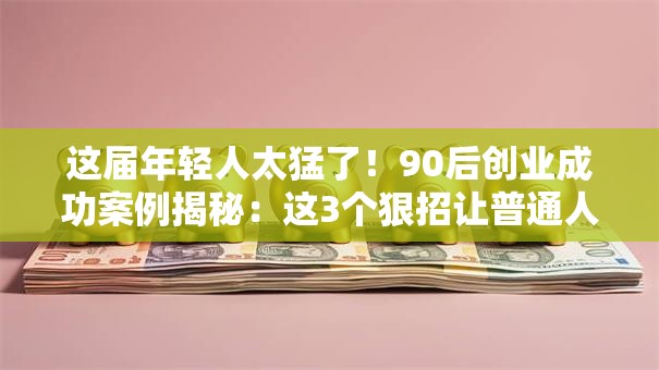 这届年轻人太猛了！90后创业成功案例揭秘：这3个狠招让普通人也能逆袭
