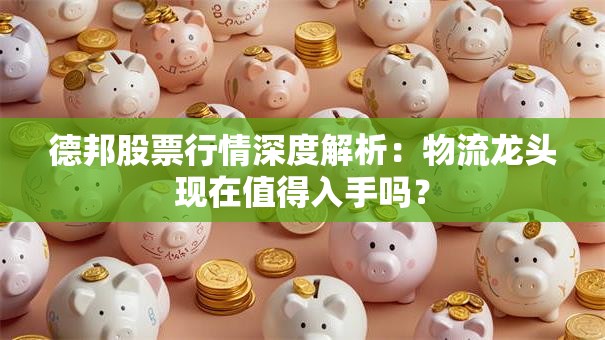 德邦股票行情深度解析：物流龙头现在值得入手吗？