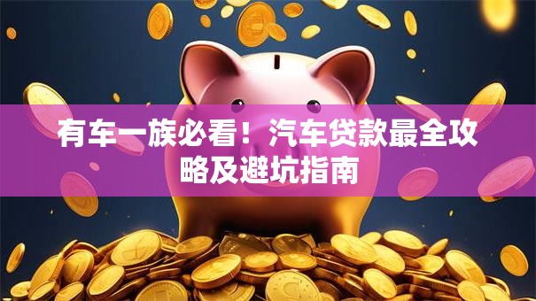 有车一族必看！汽车贷款最全攻略及避坑指南