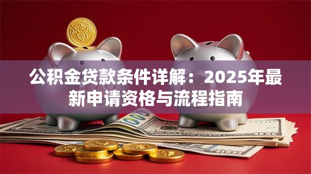 公积金贷款条件详解：2025年最新申请资格与流程指南