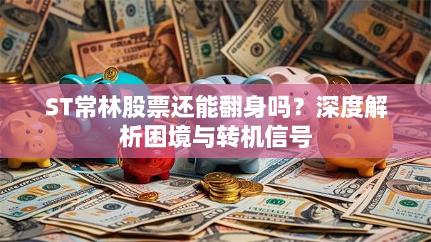 ST常林股票还能翻身吗？深度解析困境与转机信号