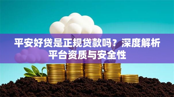 平安好贷是正规贷款吗？深度解析平台资质与安全性