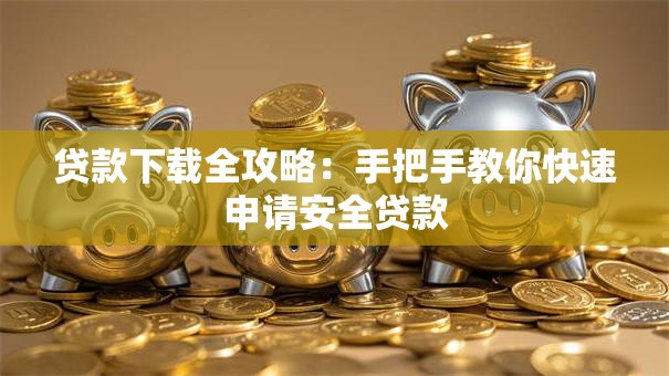 贷款下载全攻略：手把手教你快速申请安全贷款