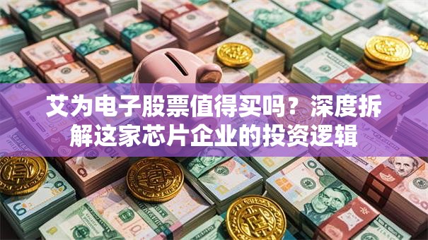 艾为电子股票值得买吗？深度拆解这家芯片企业的投资逻辑