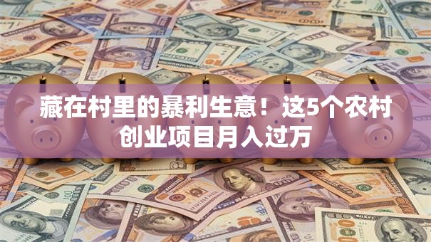 藏在村里的暴利生意！这5个农村创业项目月入过万