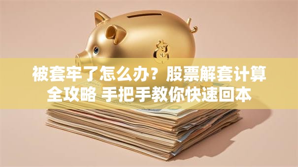 被套牢了怎么办？股票解套计算全攻略 手把手教你快速回本
