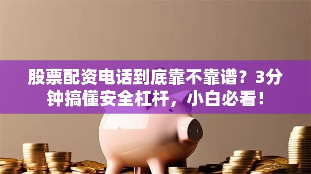 股票配资电话到底靠不靠谱？3分钟搞懂安全杠杆，小白必看！