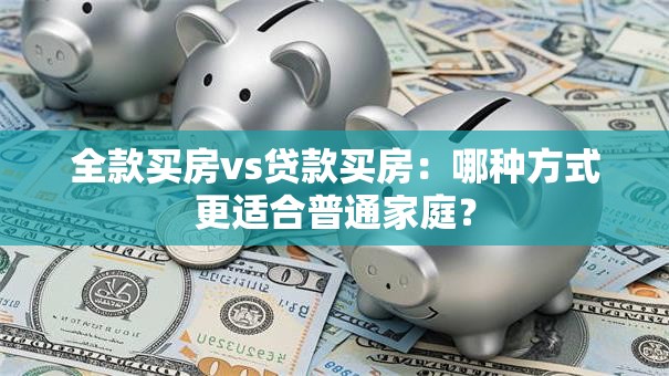 全款买房vs贷款买房：哪种方式更适合普通家庭？
