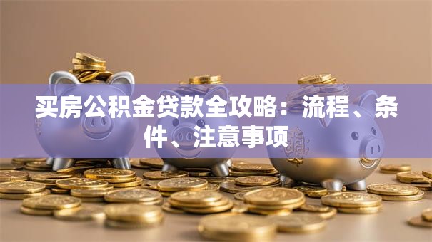 买房公积金贷款全攻略：流程、条件、注意事项