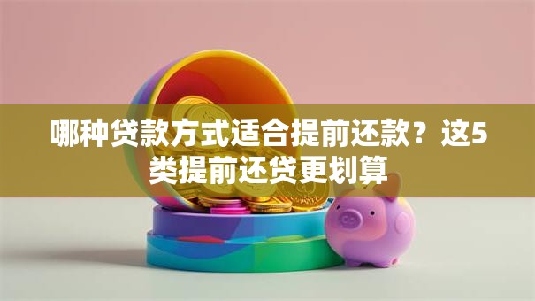 哪种贷款方式适合提前还款？这5类提前还贷更划算