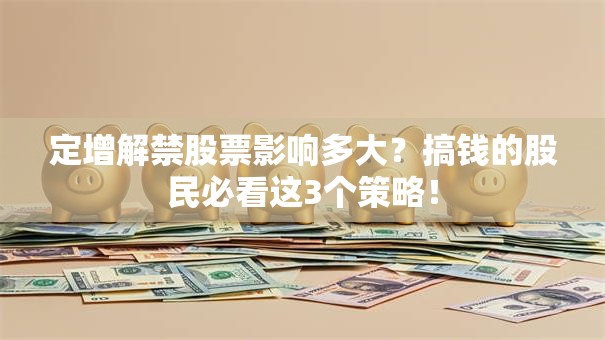 定增解禁股票影响多大？搞钱的股民必看这3个策略！