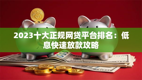 2023十大正规网贷平台排名：低息快速放款攻略