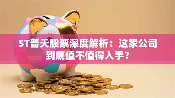 ST普天股票深度解析：这家公司到底值不值得入手？