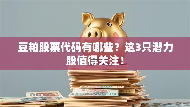 豆粕股票代码有哪些？这3只潜力股值得关注！