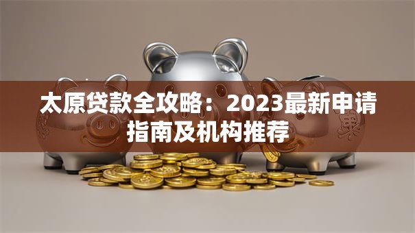 太原贷款全攻略：2023最新申请指南及机构推荐