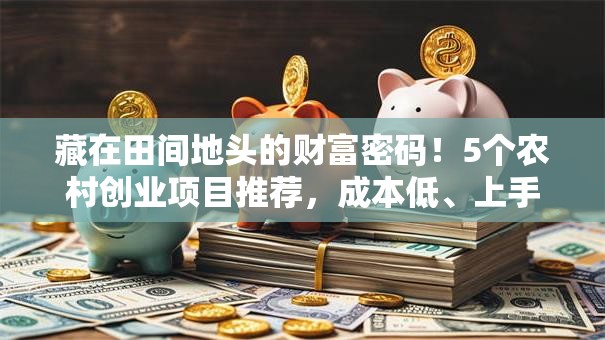 藏在田间地头的财富密码！5个农村创业项目推荐，成本低、上手快，普通人也能月入过万