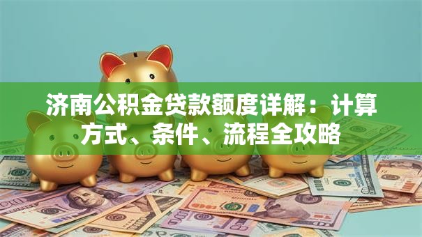 济南公积金贷款额度详解：计算方式、条件、流程全攻略