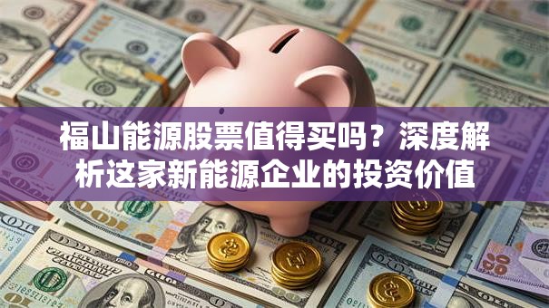 福山能源股票值得买吗？深度解析这家新能源企业的投资价值