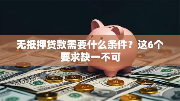 无抵押贷款需要什么条件？这6个要求缺一不可