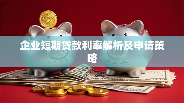 企业短期贷款利率解析及申请策略
