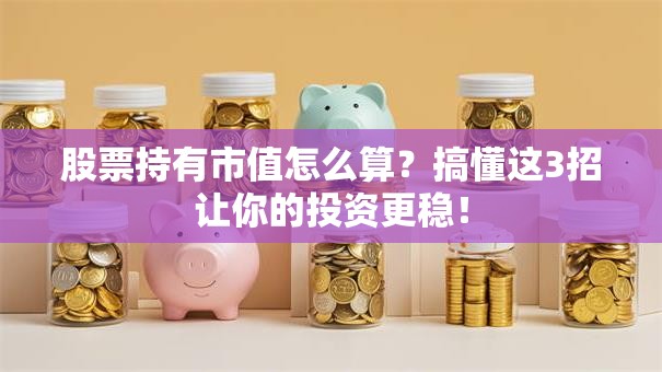 股票持有市值怎么算？搞懂这3招让你的投资更稳！