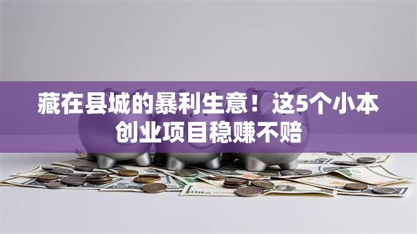 藏在县城的暴利生意！这5个小本创业项目稳赚不赔