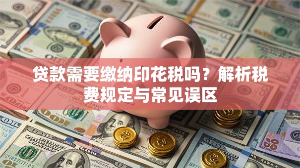 贷款需要缴纳印花税吗？解析税费规定与常见误区