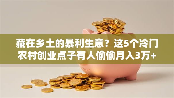 藏在乡土的暴利生意？这5个冷门农村创业点子有人偷偷月入3万+