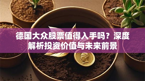 德国大众股票值得入手吗？深度解析投资价值与未来前景