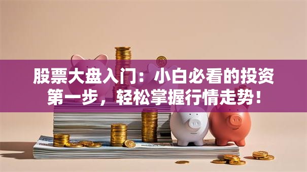 股票大盘入门：小白必看的投资第一步，轻松掌握行情走势！