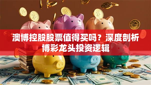 澳博控股股票值得买吗？深度剖析博彩龙头投资逻辑